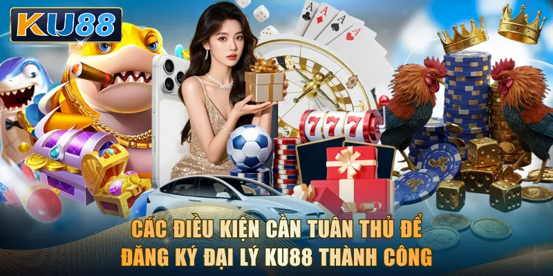 Các điều kiện cần tuân thủ để đăng ký đại lý KU88 thành công
